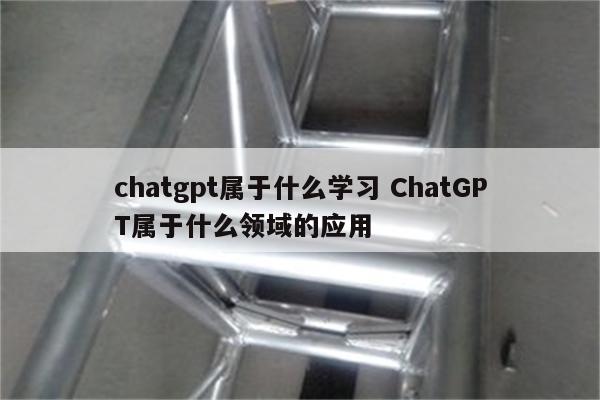 chatgpt属于什么学习 ChatGPT属于什么领域的应用