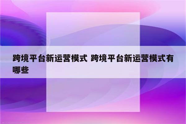 跨境平台新运营模式 跨境平台新运营模式有哪些