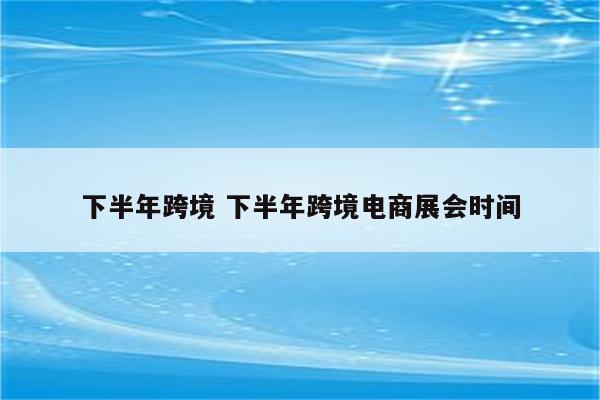 下半年跨境 下半年跨境电商展会时间