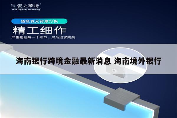 海南银行跨境金融最新消息 海南境外银行
