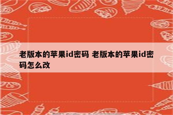 老版本的苹果id密码 老版本的苹果id密码怎么改