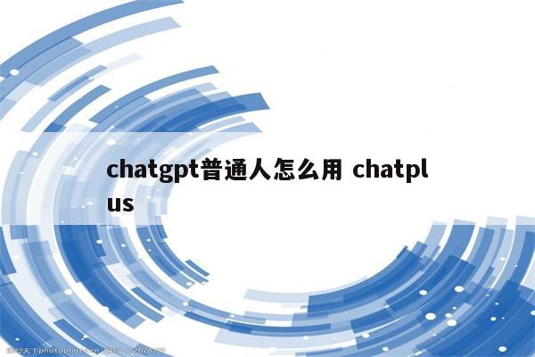 chatgpt普通人怎么用 chatplus