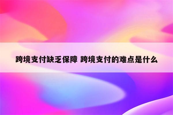 跨境支付缺乏保障 跨境支付的难点是什么