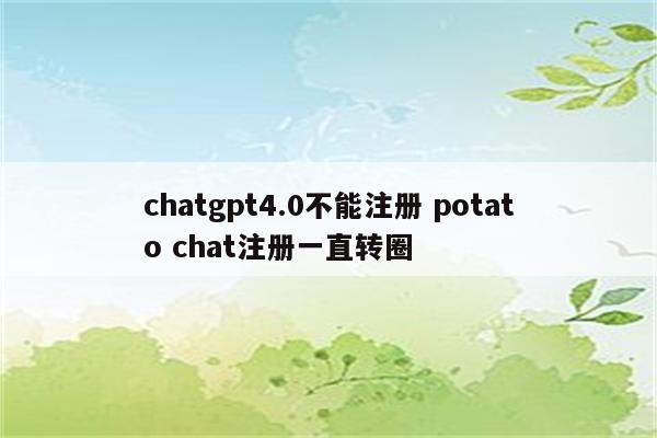 chatgpt4.0不能注册 potato chat注册一直转圈