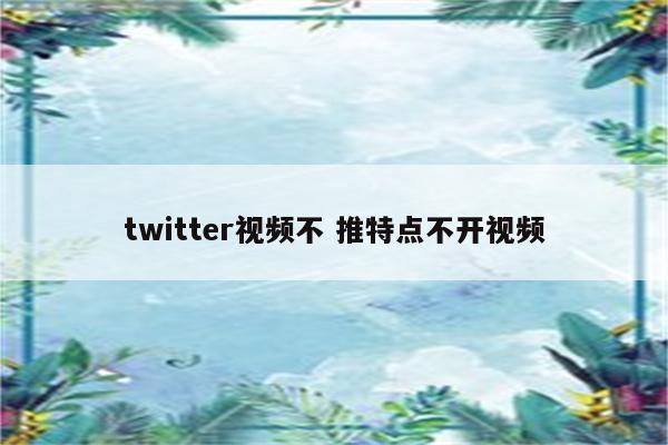 twitter视频不 推特点不开视频