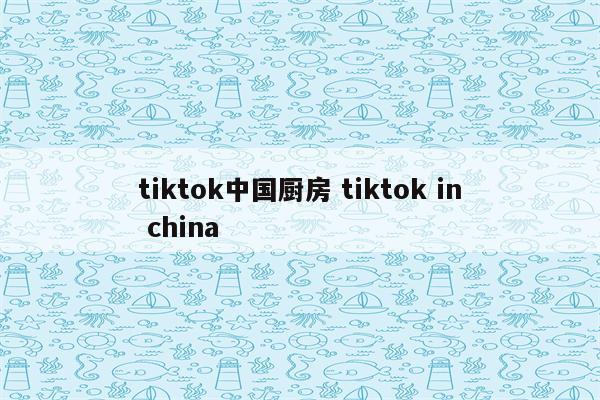 tiktok中国厨房 tiktok in china