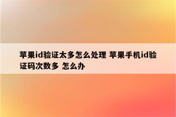 苹果id验证太多怎么处理 苹果手机id验证码次数多 怎么办