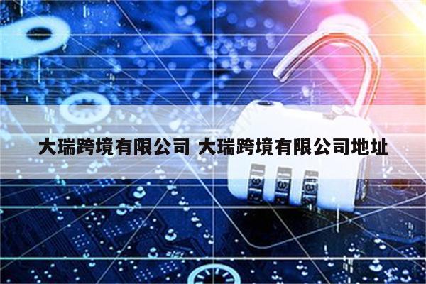 大瑞跨境有限公司 大瑞跨境有限公司地址