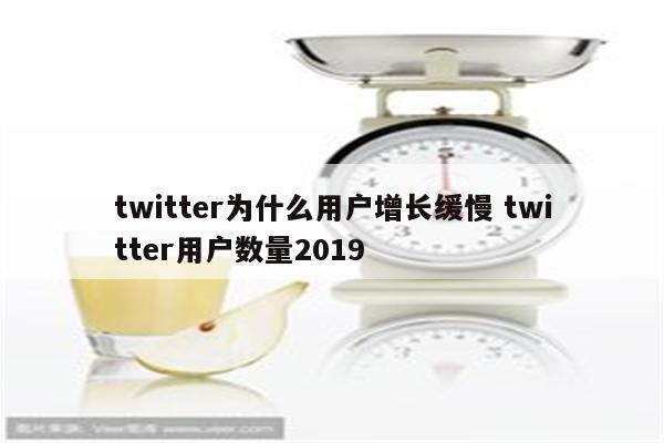 twitter为什么用户增长缓慢 twitter用户数量2019