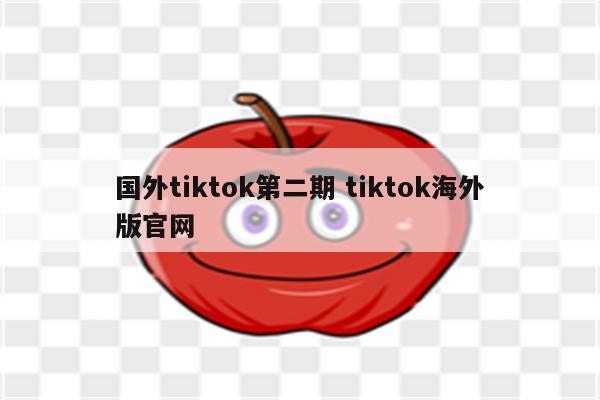 国外tiktok第二期 tiktok海外版官网