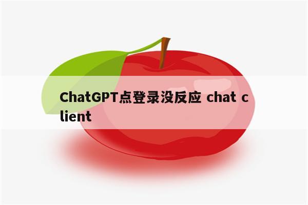 ChatGPT点登录没反应 chat client