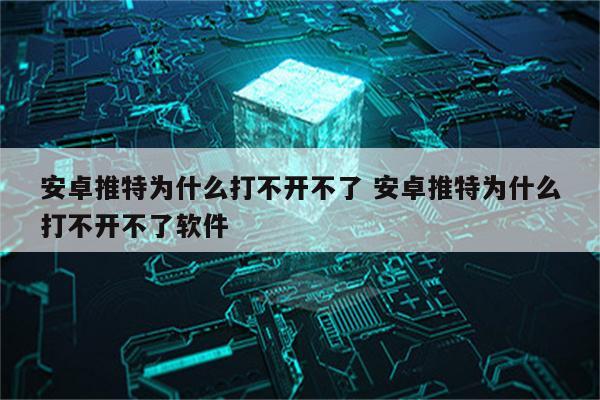 安卓推特为什么打不开不了 安卓推特为什么打不开不了软件