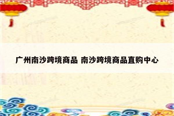 广州南沙跨境商品 南沙跨境商品直购中心
