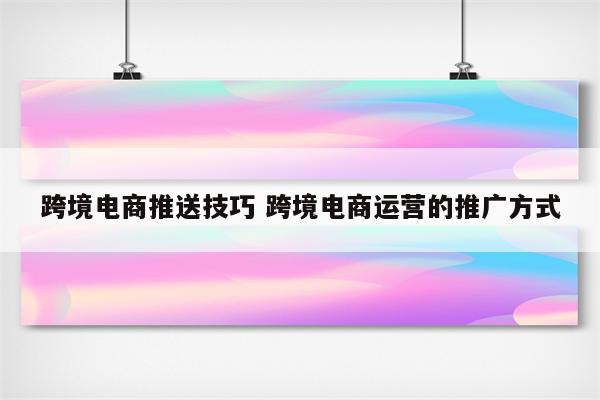 跨境电商推送技巧 跨境电商运营的推广方式