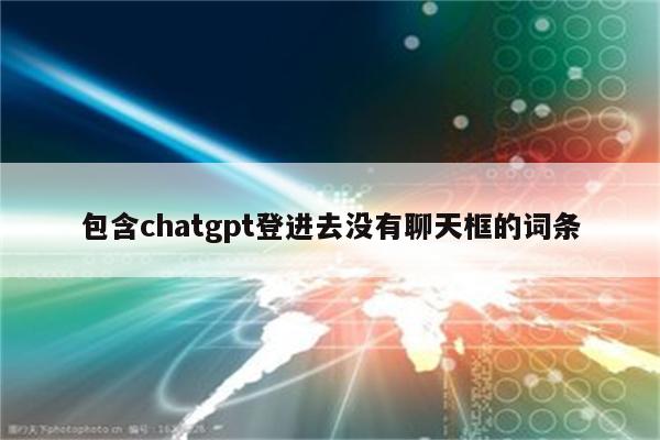 包含chatgpt登进去没有聊天框的词条