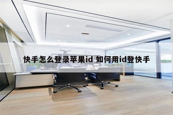 快手怎么登录苹果id 如何用id登快手