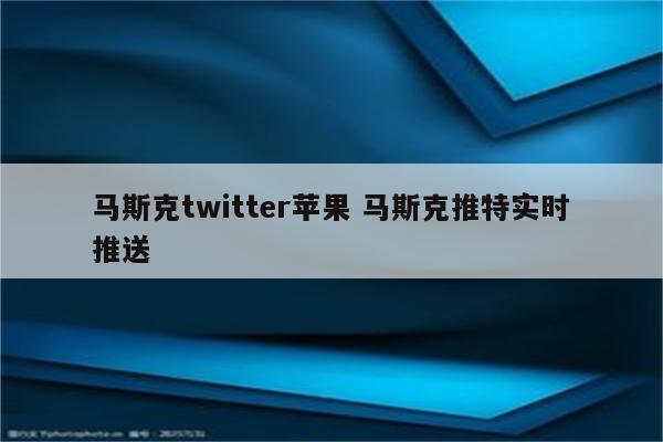 马斯克twitter苹果 马斯克推特实时推送