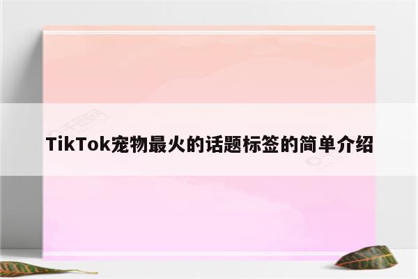 TikTok宠物最火的话题标签的简单介绍