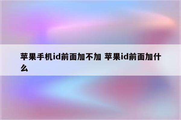苹果手机id前面加不加 苹果id前面加什么