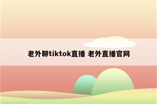 老外聊tiktok直播 老外直播官网