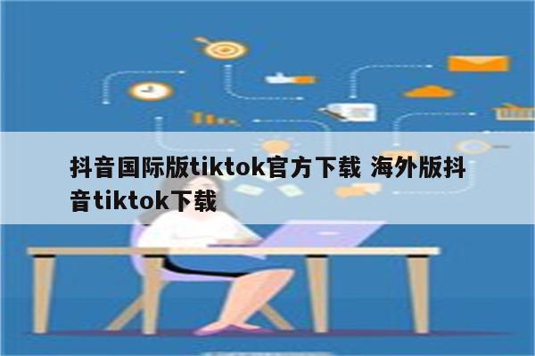 抖音国际版tiktok官方下载 海外版抖音tiktok下载