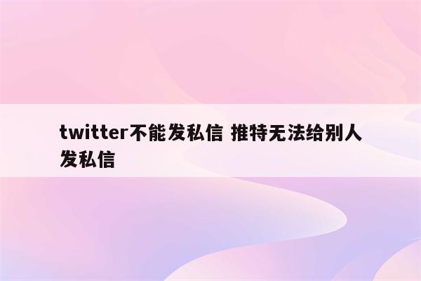 twitter不能发私信 推特无法给别人发私信