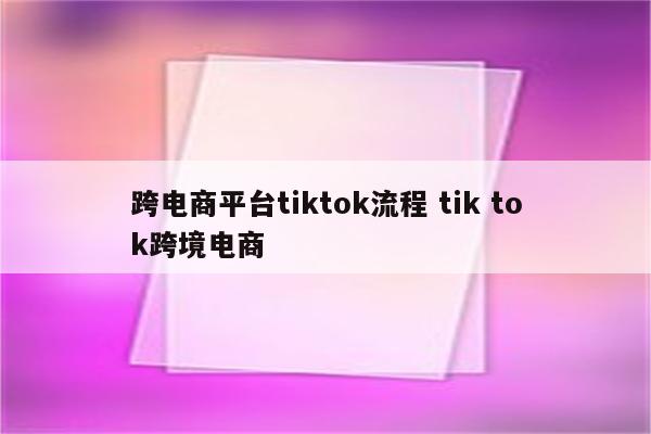 跨电商平台tiktok流程 tik tok跨境电商