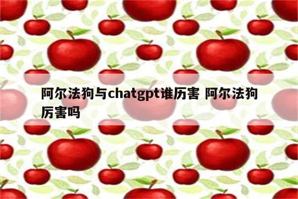 阿尔法狗与chatgpt谁历害 阿尔法狗厉害吗