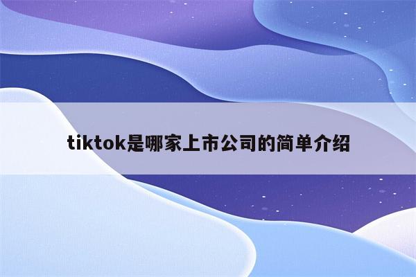 tiktok是哪家上市公司的简单介绍