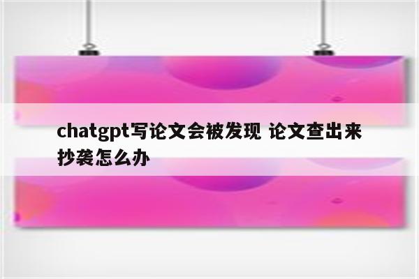 chatgpt写论文会被发现 论文查出来抄袭怎么办