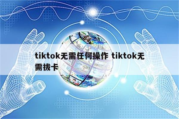 tiktok无需任何操作 tiktok无需拔卡