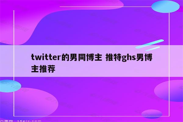 twitter的男同博主 推特ghs男博主推荐