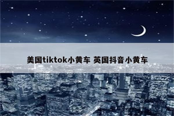 美国tiktok小黄车 英国抖音小黄车
