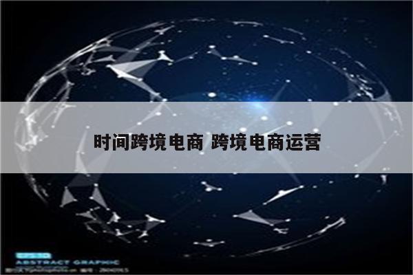 时间跨境电商 跨境电商运营