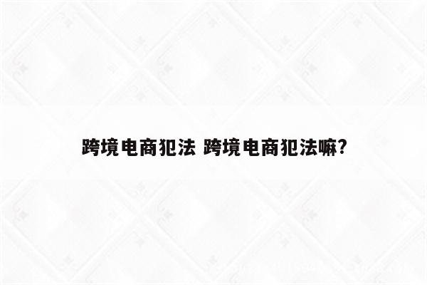 跨境电商犯法 跨境电商犯法嘛?