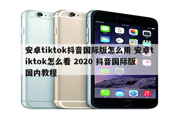 安卓tiktok抖音国际版怎么用 安卓tiktok怎么看 2020 抖音国际版 国内教程