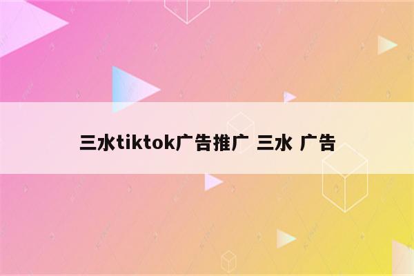 三水tiktok广告推广 三水 广告