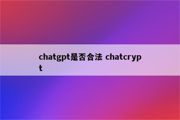 chatgpt是否合法 chatcrypt