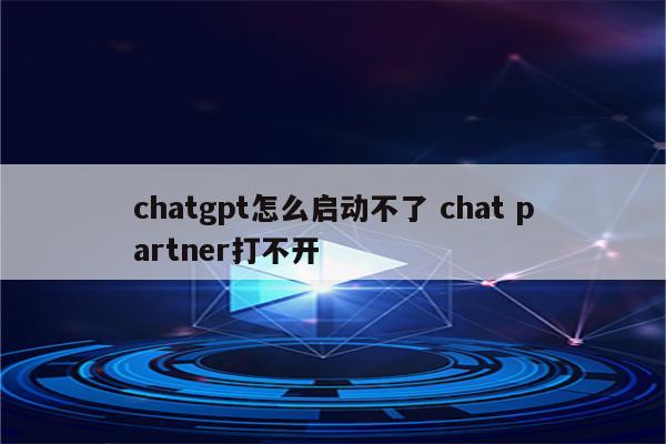 chatgpt怎么启动不了 chat partner打不开