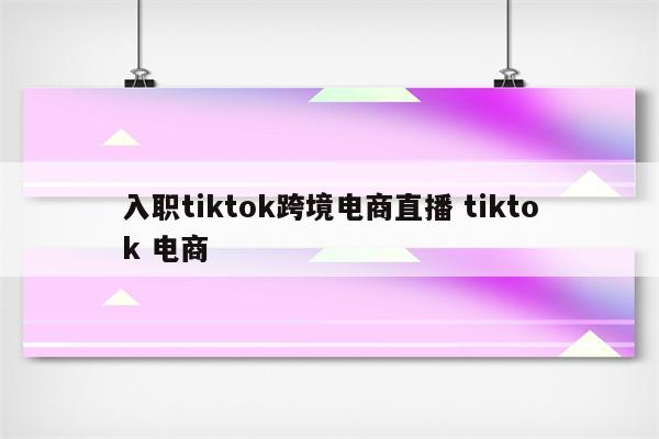 入职tiktok跨境电商直播 tiktok 电商