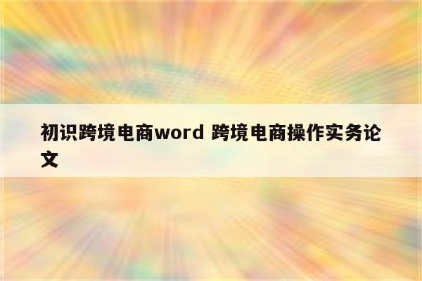 初识跨境电商word 跨境电商操作实务论文