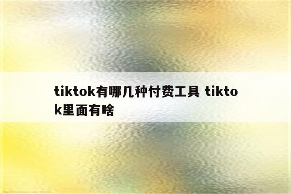 tiktok有哪几种付费工具 tiktok里面有啥