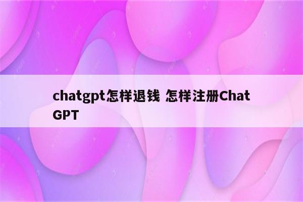 chatgpt怎样退钱 怎样注册ChatGPT