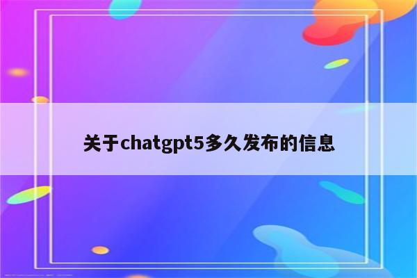 关于chatgpt5多久发布的信息