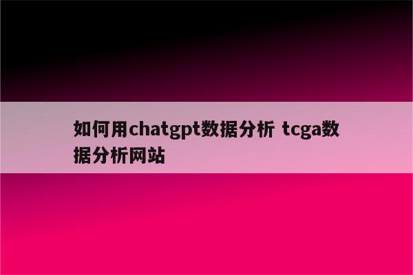 如何用chatgpt数据分析 tcga数据分析网站