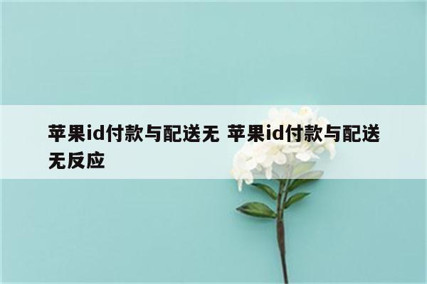苹果id付款与配送无 苹果id付款与配送无反应