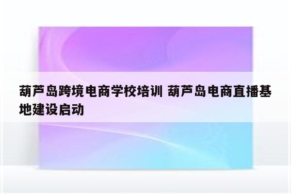 葫芦岛跨境电商学校培训 葫芦岛电商直播基地建设启动
