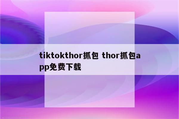 tiktokthor抓包 thor抓包app免费下载
