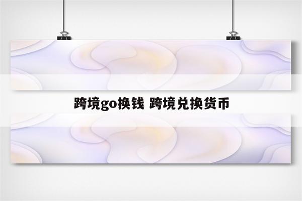 跨境go换钱 跨境兑换货币