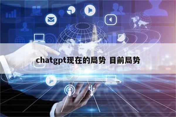 chatgpt现在的局势 目前局势